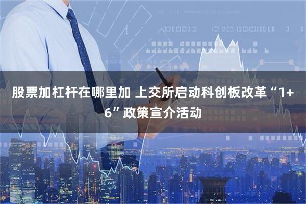 股票加杠杆在哪里加 上交所启动科创板改革“1+6”政策宣介活动