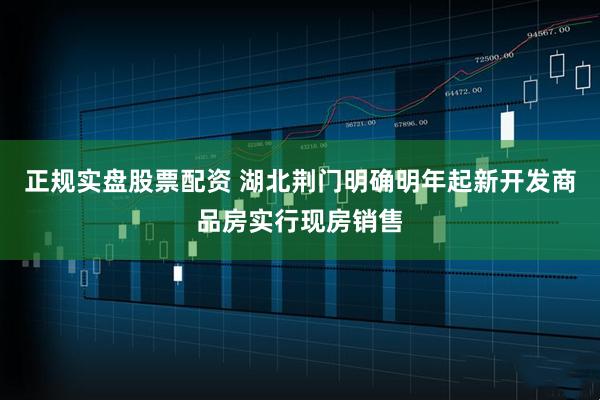 正规实盘股票配资 湖北荆门明确明年起新开发商品房实行现房销售