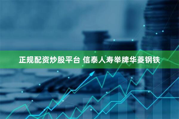 正规配资炒股平台 信泰人寿举牌华菱钢铁