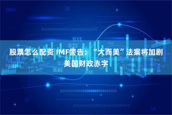 股票怎么配资 IMF警告：“大而美”法案将加剧美国财政赤字