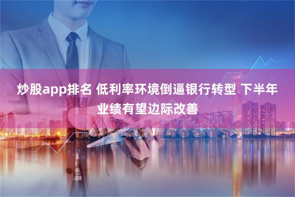 炒股app排名 低利率环境倒逼银行转型 下半年业绩有望边际改善