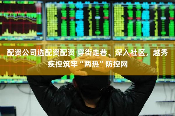 配资公司选配资配资 穿街走巷、深入社区，越秀疾控筑牢“两热”防控网