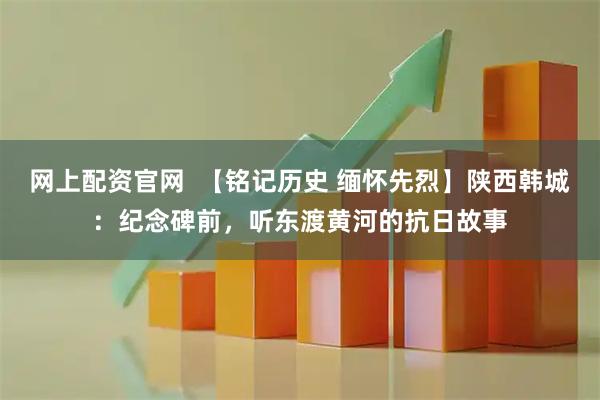 网上配资官网  【铭记历史 缅怀先烈】陕西韩城：纪念碑前，听东渡黄河的抗日故事