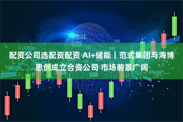 配资公司选配资配资 AI+储能｜范式集团与海博思创成立合资公司 市场前景广阔