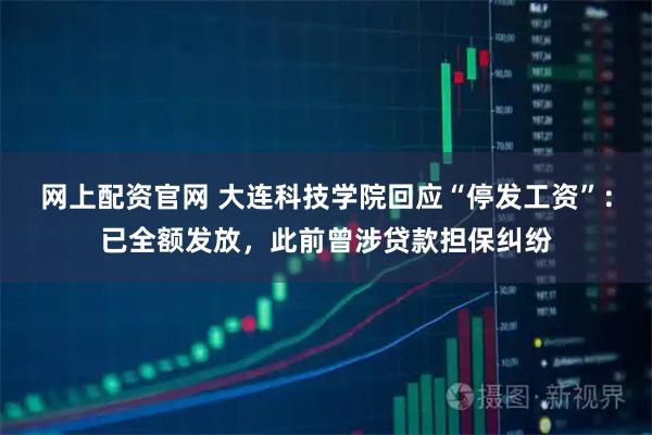 网上配资官网 大连科技学院回应“停发工资”：已全额发放，此前曾涉贷款担保纠纷