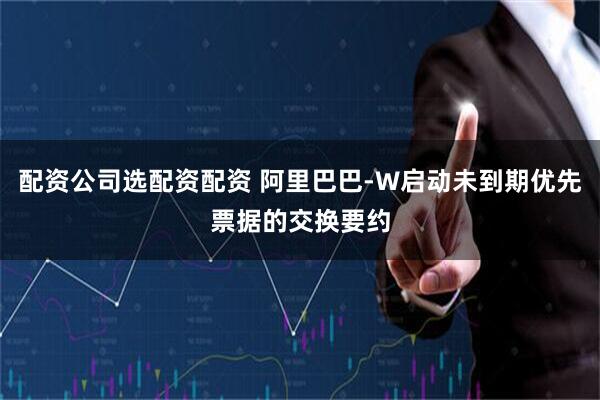 配资公司选配资配资 阿里巴巴-W启动未到期优先票据的交换要约