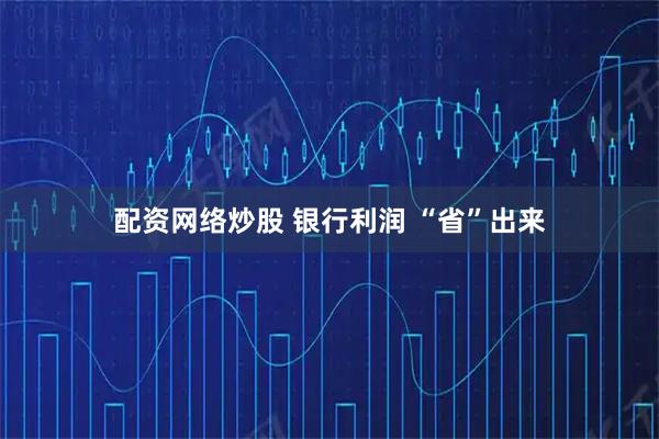 配资网络炒股 银行利润 “省”出来