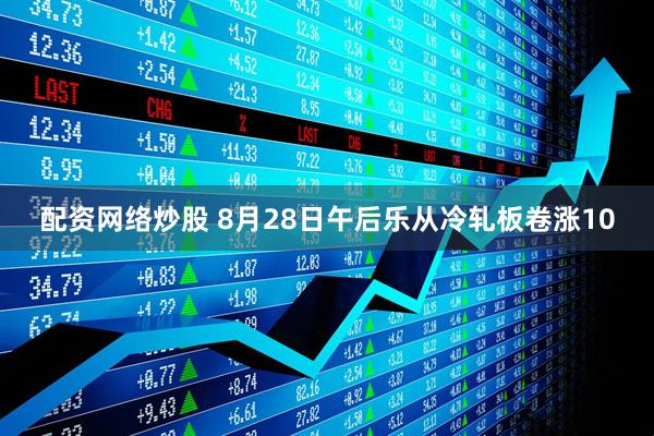 配资网络炒股 8月28日午后乐从冷轧板卷涨10