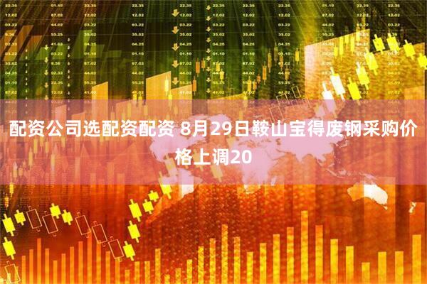 配资公司选配资配资 8月29日鞍山宝得废钢采购价格上调20