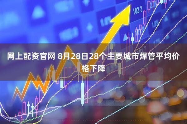 网上配资官网 8月28日28个主要城市焊管平均价格下降