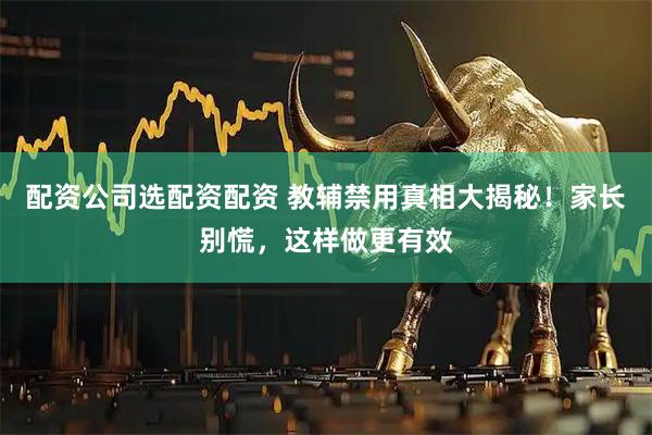 配资公司选配资配资 教辅禁用真相大揭秘！家长别慌，这样做更有效