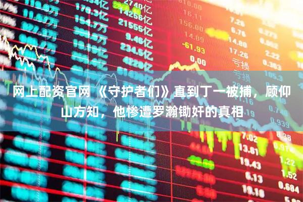 网上配资官网 《守护者们》直到丁一被捕，顾仰山方知，他惨遭罗瀚锄奸的真相