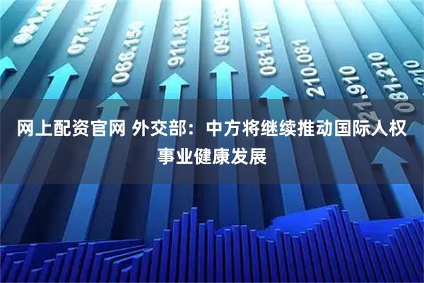 网上配资官网 外交部：中方将继续推动国际人权事业健康发展