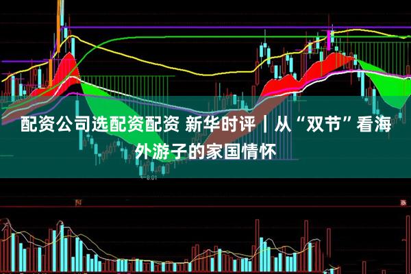 配资公司选配资配资 新华时评｜从“双节”看海外游子的家国情怀