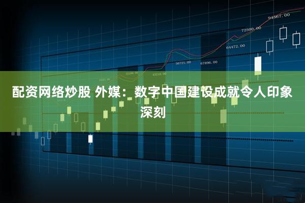 配资网络炒股 外媒：数字中国建设成就令人印象深刻