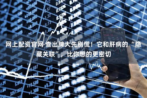 网上配资官网 查出脾大先别慌！它和肝病的 “隐藏关联”，比你想的更密切