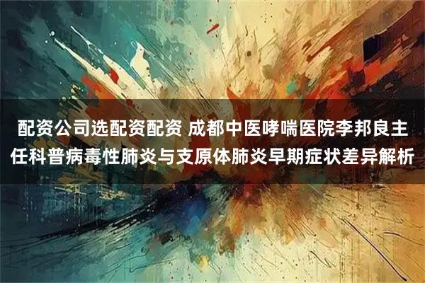 配资公司选配资配资 成都中医哮喘医院李邦良主任科普病毒性肺炎与支原体肺炎早期症状差异解析