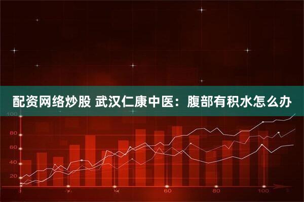 配资网络炒股 武汉仁康中医：腹部有积水怎么办