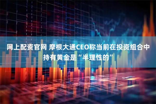 网上配资官网 摩根大通CEO称当前在投资组合中持有黄金是“半理性的”