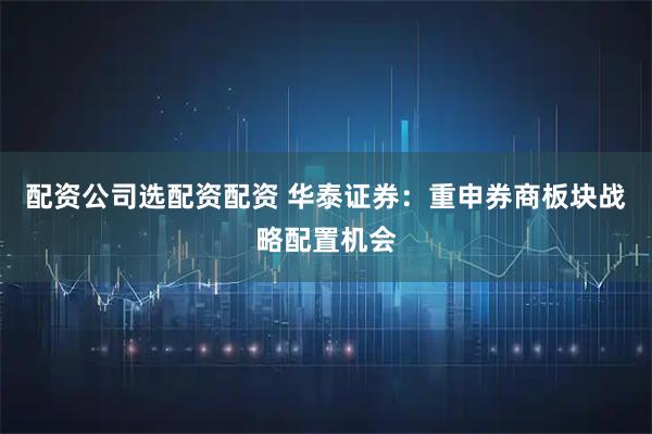 配资公司选配资配资 华泰证券：重申券商板块战略配置机会