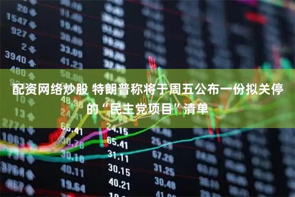 配资网络炒股 特朗普称将于周五公布一份拟关停的“民主党项目”清单
