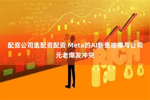 配资公司选配资配资 Meta的AI新贵被曝与公司元老爆发冲突