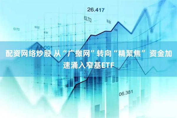 配资网络炒股 从“广撒网”转向“精聚焦” 资金加速涌入窄基ETF