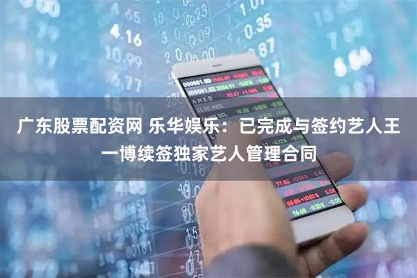 广东股票配资网 乐华娱乐：已完成与签约艺人王一博续签独家艺人管理合同