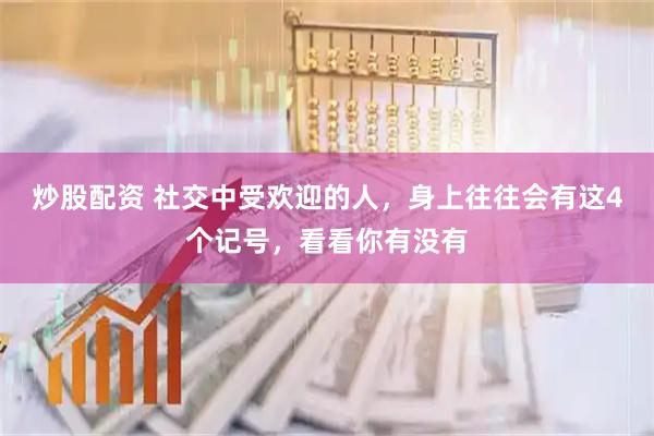 炒股配资 社交中受欢迎的人，身上往往会有这4个记号，看看你有没有