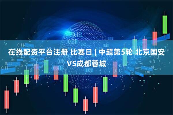 在线配资平台注册 比赛日 | 中超第5轮 北京国安VS成都蓉城