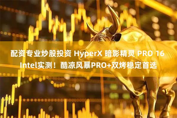 配资专业炒股投资 HyperX 暗影精灵 PRO 16 Intel实测！酷凉风暴PRO+双烤稳定首选