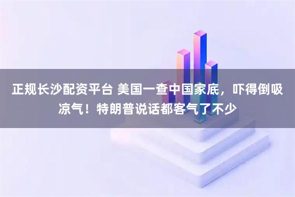 正规长沙配资平台 美国一查中国家底，吓得倒吸凉气！特朗普说话都客气了不少