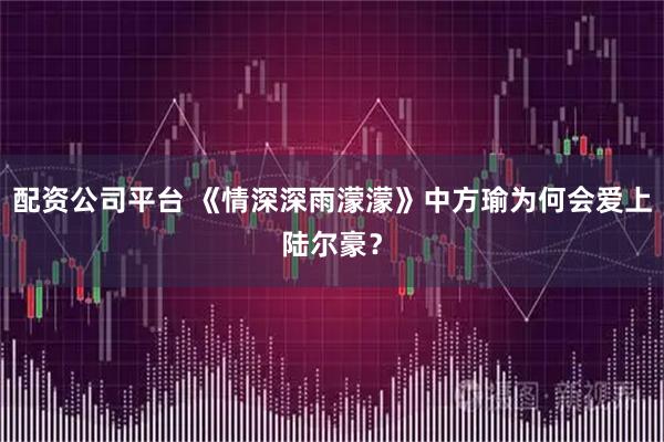 配资公司平台 《情深深雨濛濛》中方瑜为何会爱上陆尔豪？