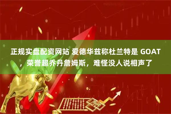 正规实盘配资网站 爱德华兹称杜兰特是 GOAT，荣誉超乔丹詹姆斯，难怪没人说相声了