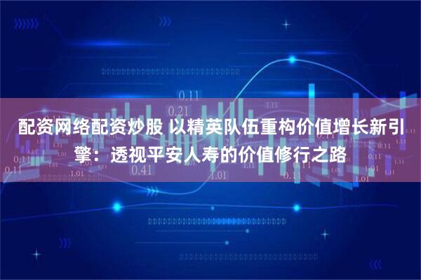 配资网络配资炒股 以精英队伍重构价值增长新引擎：透视平安人寿的价值修行之路